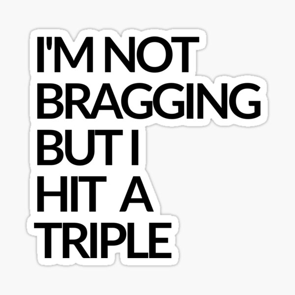 I'm Not Bragging But I Hit A Triple Sticker