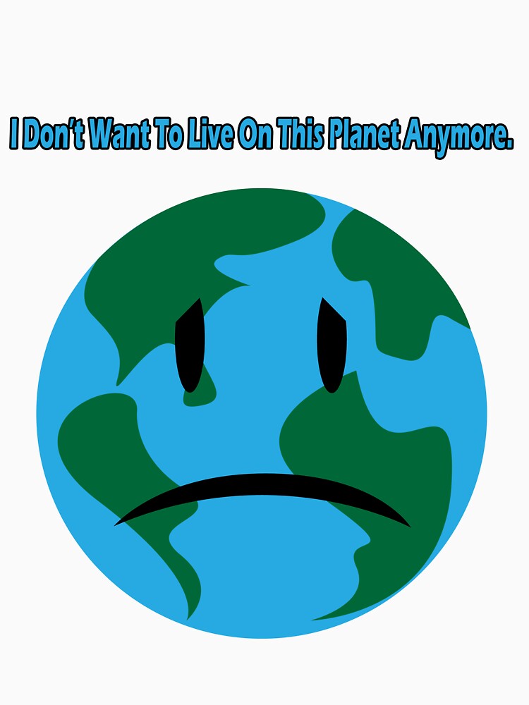 "I Don’t Want To Live On This Planet Anymore." T-shirt for Sale by - I Dont Want To Live On This Planet