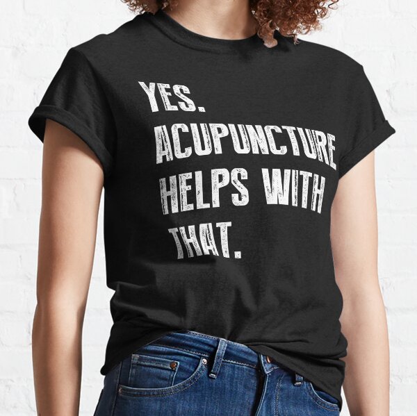 Yes. Acupuncture Helps With That. Classic T-Shirt