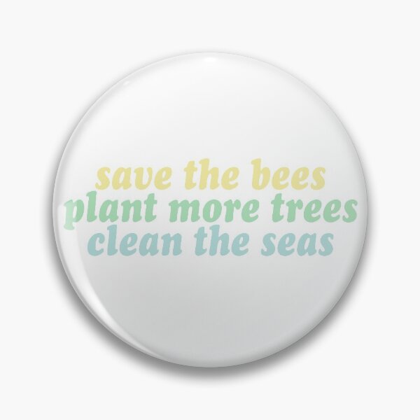 save the bees, plant the trees, clean the seas Pin