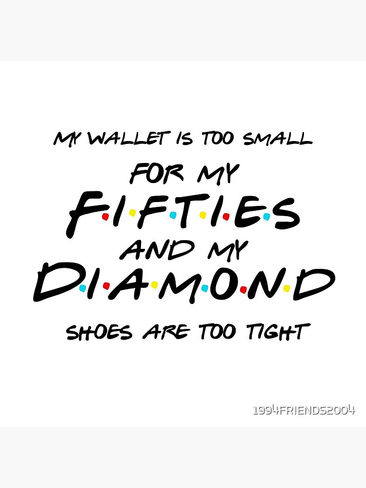 My wallet is too small for my fifties and my diamond shoes are too