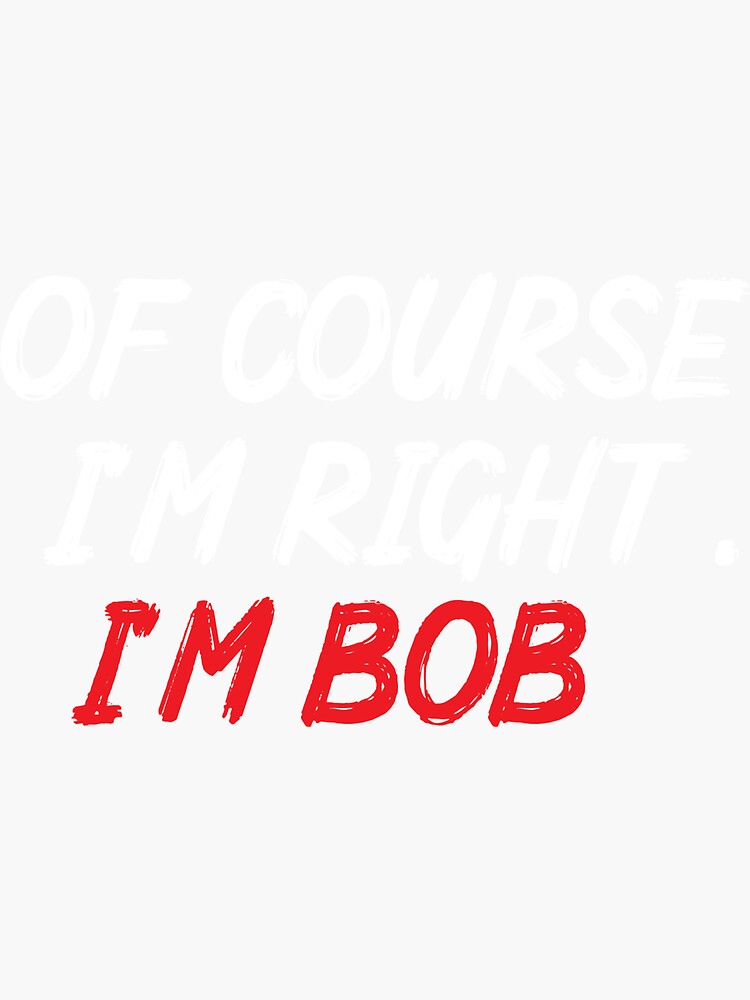 "Of Course I'm Right. I'm Bob," Sticker for Sale by ismailksr17 | Redbubble