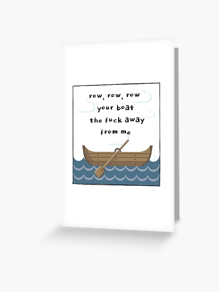 Row, Row, Row Your Boat the Fuck Away From Me. Row, Row, Row Your Boat the Fuck Away From Me.
