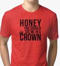 Honey, you should see me in a crown. Tri-blend T-Shirt