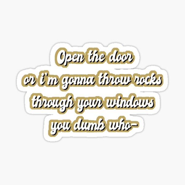 "Open the door or I'm gonna throw rocks through your windows you dumb