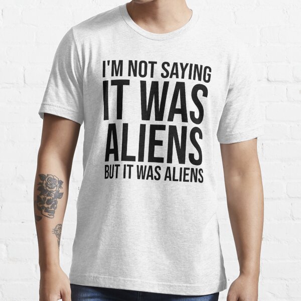 Im Not Saying It Was Aliens But It Was Aliens T Shirt For Sale By