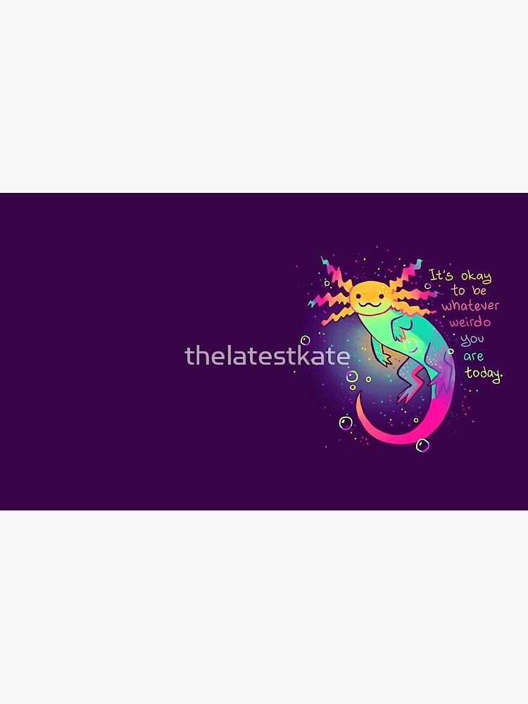 "It's Okay to Be Whatever Weirdo You Are Today" Rainbow Axolotl by thelatestkate
