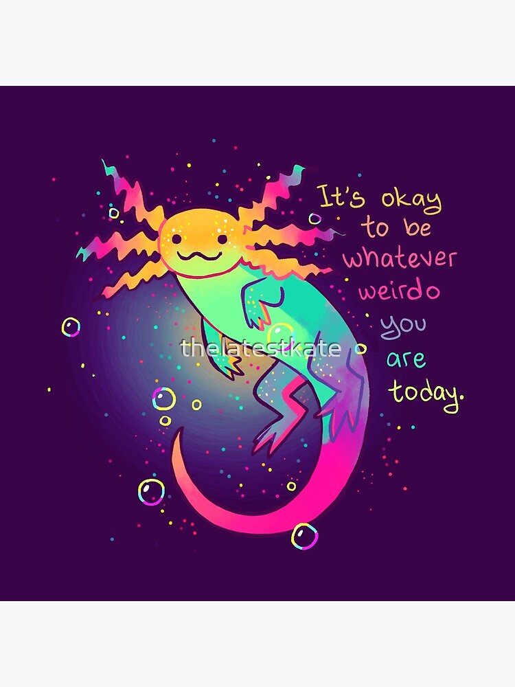 "It's Okay to Be Whatever Weirdo You Are Today" Rainbow Axolotl by thelatestkate