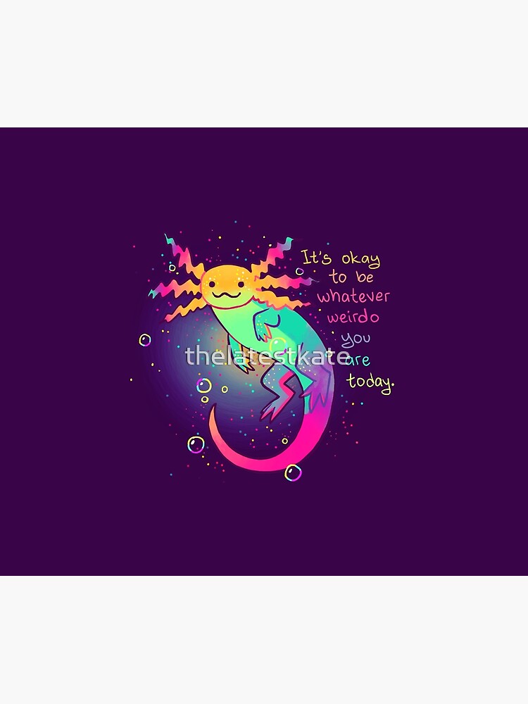 "It's Okay to Be Whatever Weirdo You Are Today" Rainbow Axolotl by thelatestkate