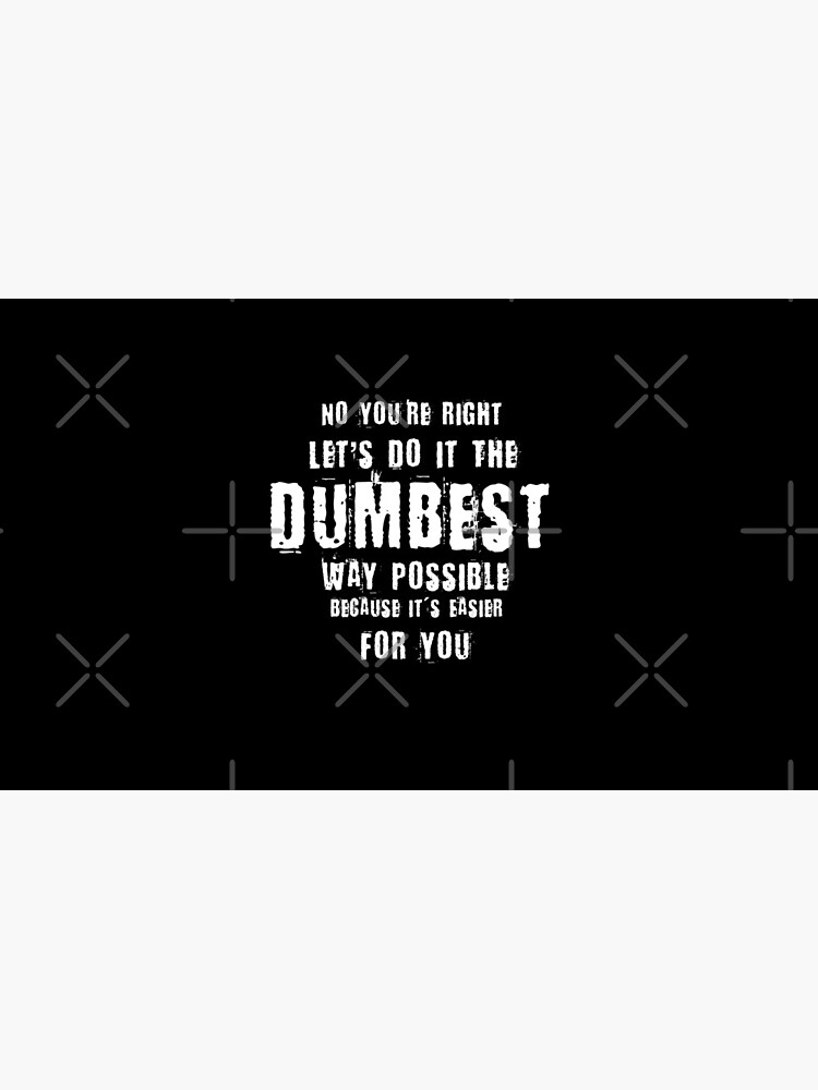 No You're Right Let's Do It The Dumbest Way Possible Quote by thespottydogg