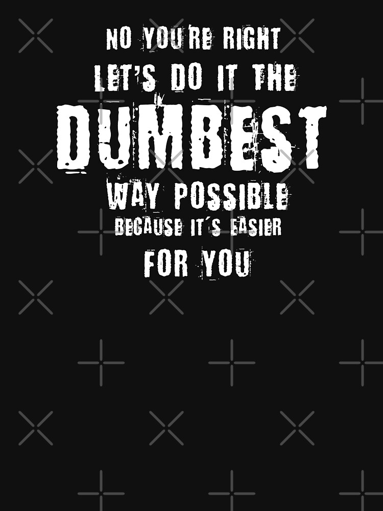 No You're Right Let's Do It The Dumbest Way Possible Quote by thespottydogg