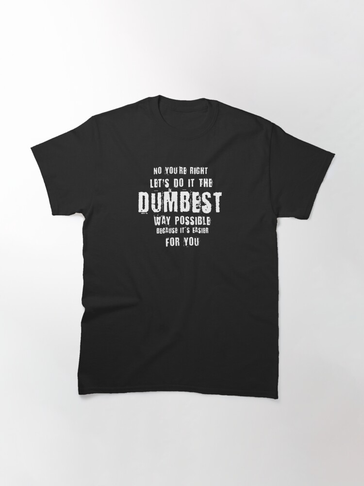 Alternate view of No You're Right Let's Do It The Dumbest Way Possible Quote Classic T-Shirt