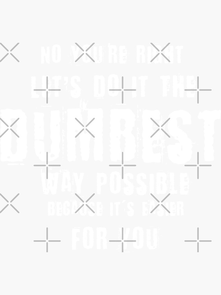 No You're Right Let's Do It The Dumbest Way Possible Quote by thespottydogg