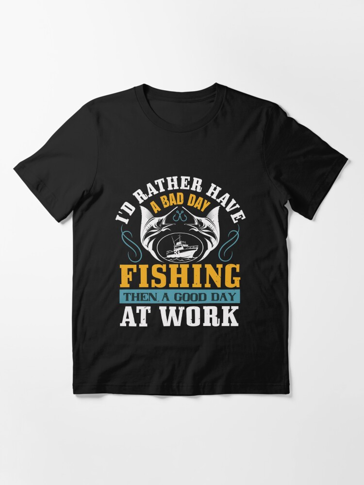 I'd rather have a bad fishing then a good day at work | Essential T-Shirt