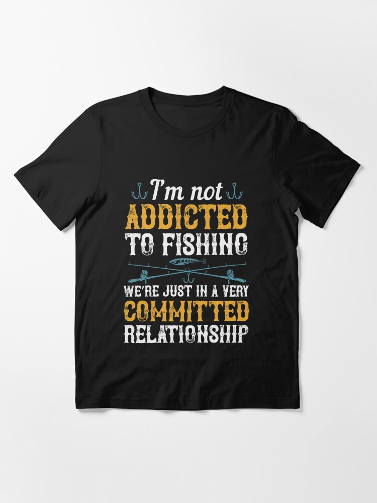 I'm not addicted to fishing we are just in a very committed