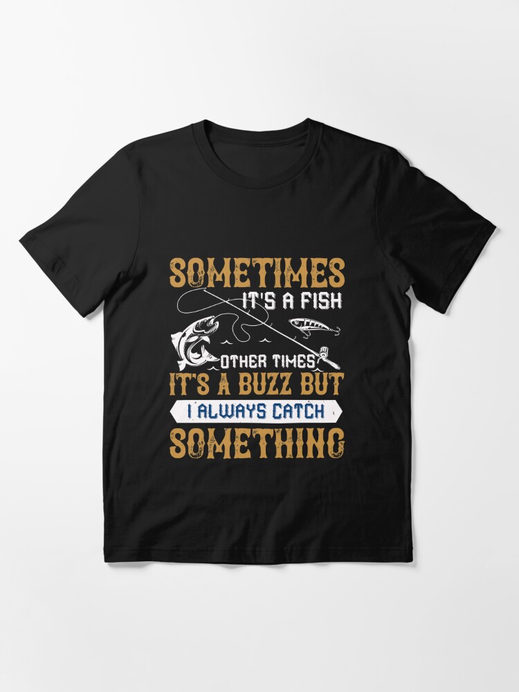 Sometimes its a fish other times it's a buzz but i always catch something |  Essential T-Shirt