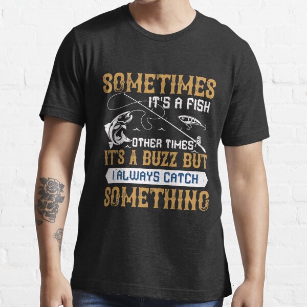 Sometimes its a fish other times it's a buzz but i always catch something  Essential T-Shirt for Sale by Graphic Designer⭐⭐⭐⭐⭐