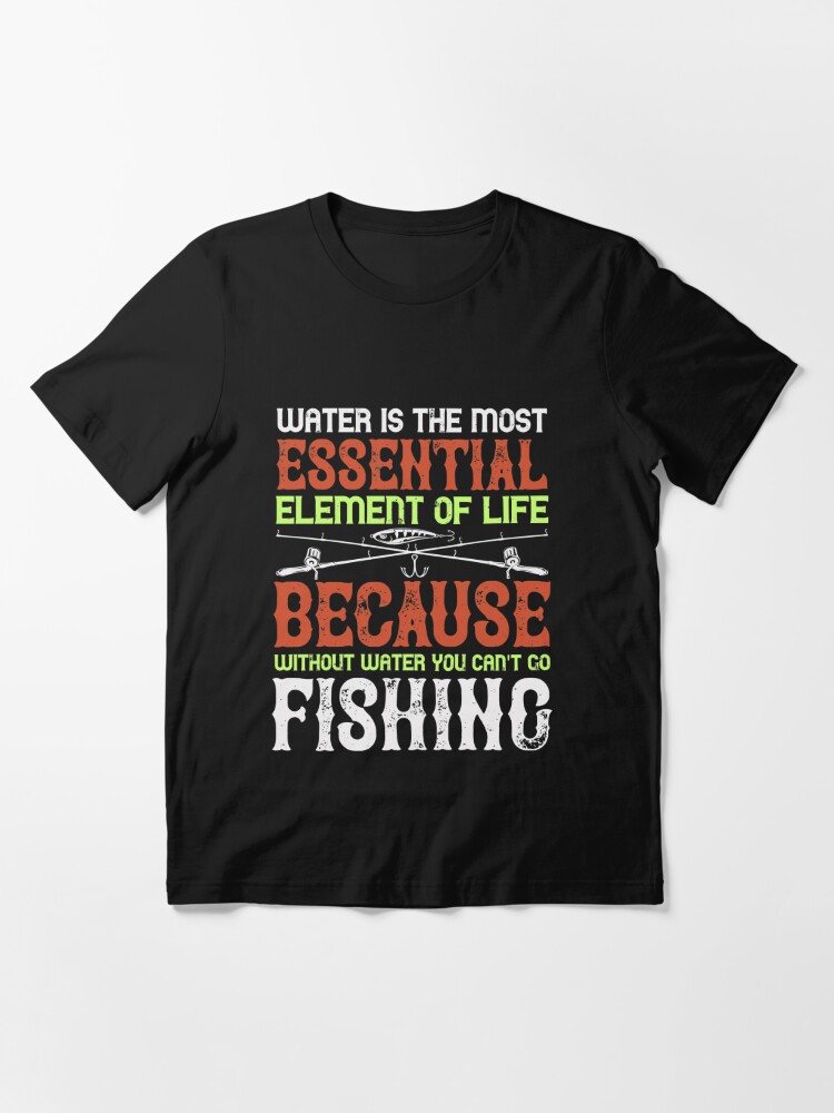 Water is the most essential element of life because without water you can't  go fishing | Essential T-Shirt