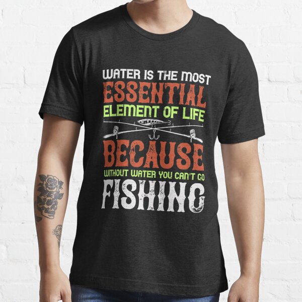 Water is the most essential element of life because without water you  can't go fishing Essential T-Shirt for Sale by Graphic Designer⭐⭐⭐⭐⭐