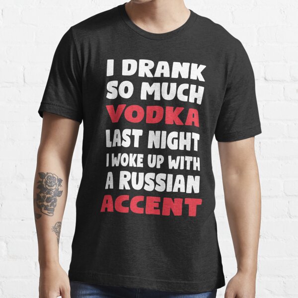 I drank so much vodka last night i woke up with a russian accent