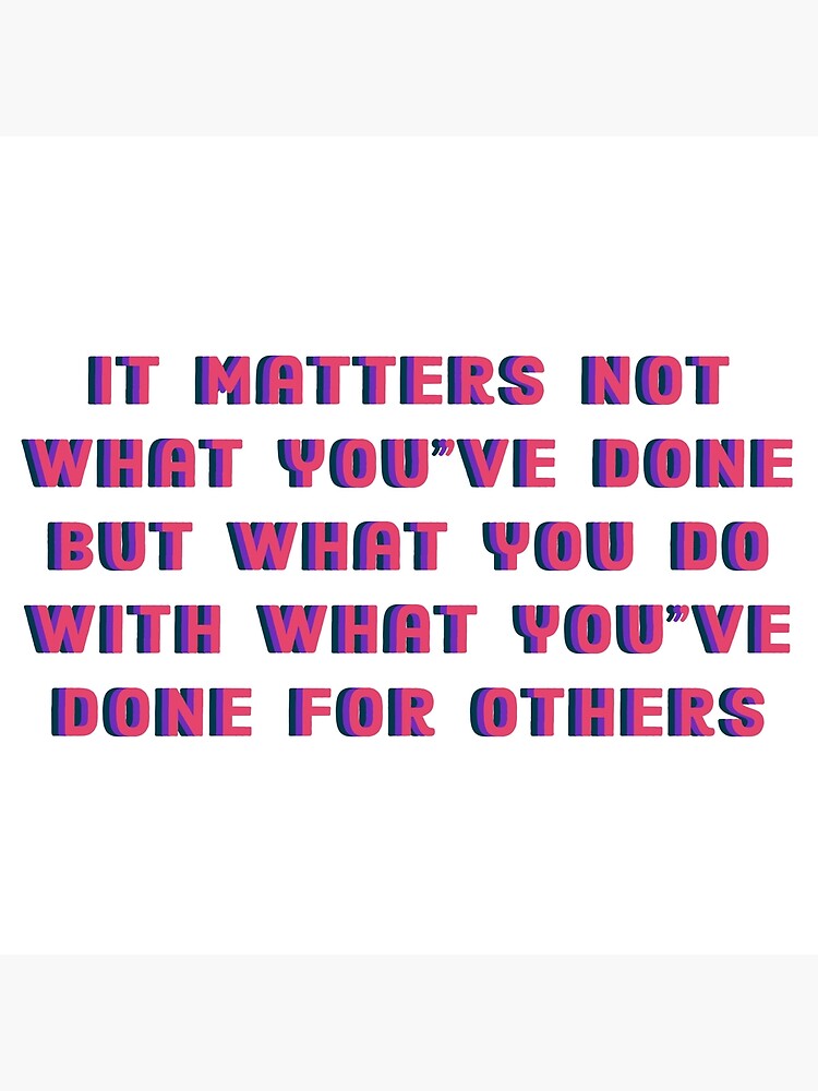It Matters Not What You Ve Done But What You Do With What You Ve Done For Others Art Board Print By Milliemadellc Redbubble