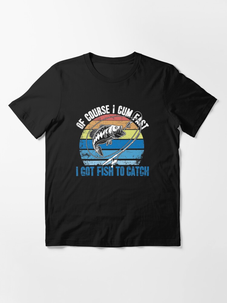 Of Course I Cum Fast I Got Fish To Catch Fishing | Essential T-Shirt