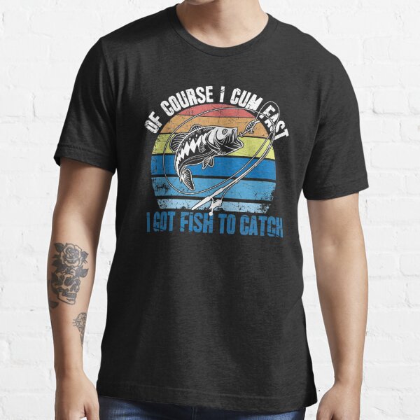 Of Course I Cum Fast I Got Fish To Catch Fishing Essential T-Shirt for  Sale by alexmichel