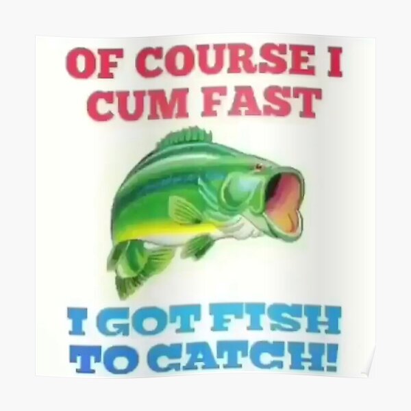 OF COURSE I CUM FAST I GOT FISH TO CATCH! Poster
