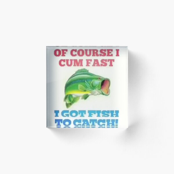 OF COURSE I CUM FAST I GOT FISH TO CATCH! Acrylic Block