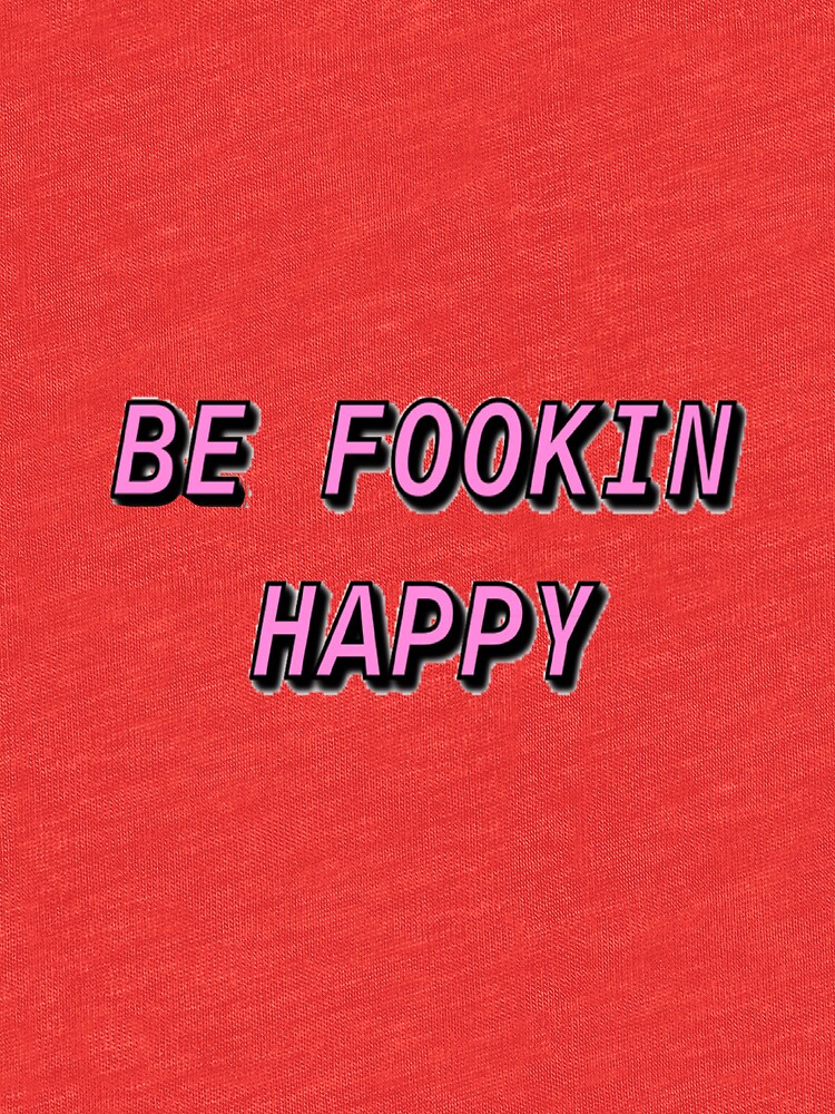 be fookin happy shirt