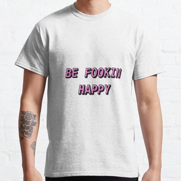 be fookin happy shirt