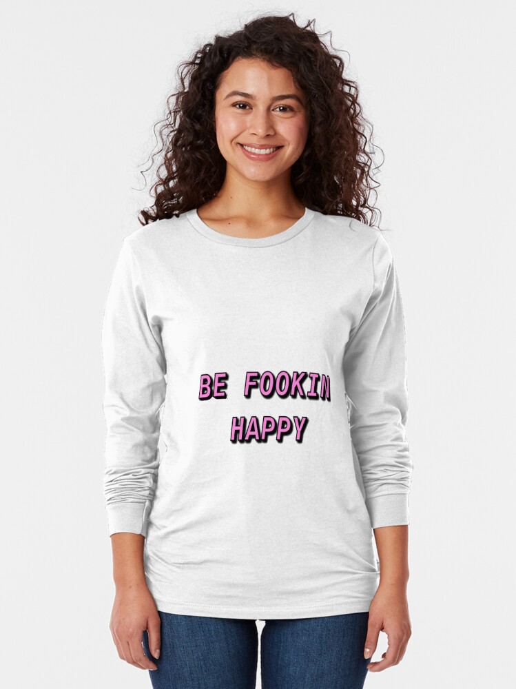 be fookin happy shirt