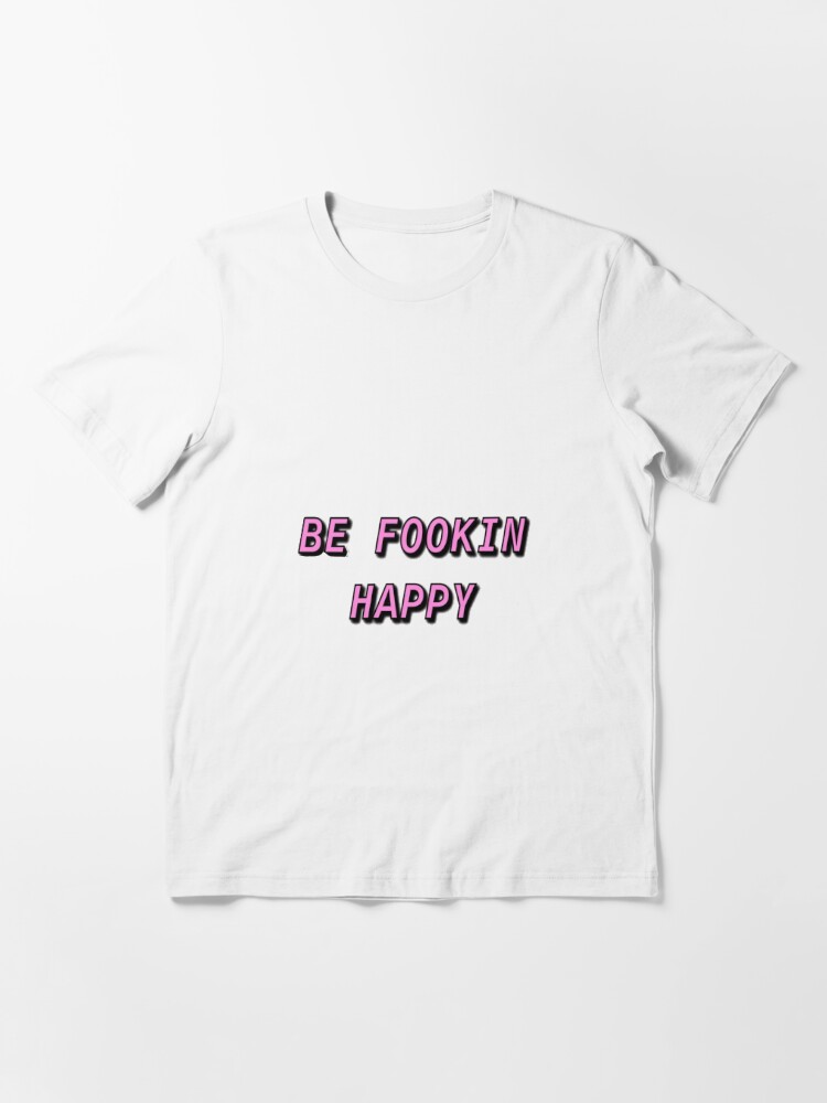 be fookin happy shirt