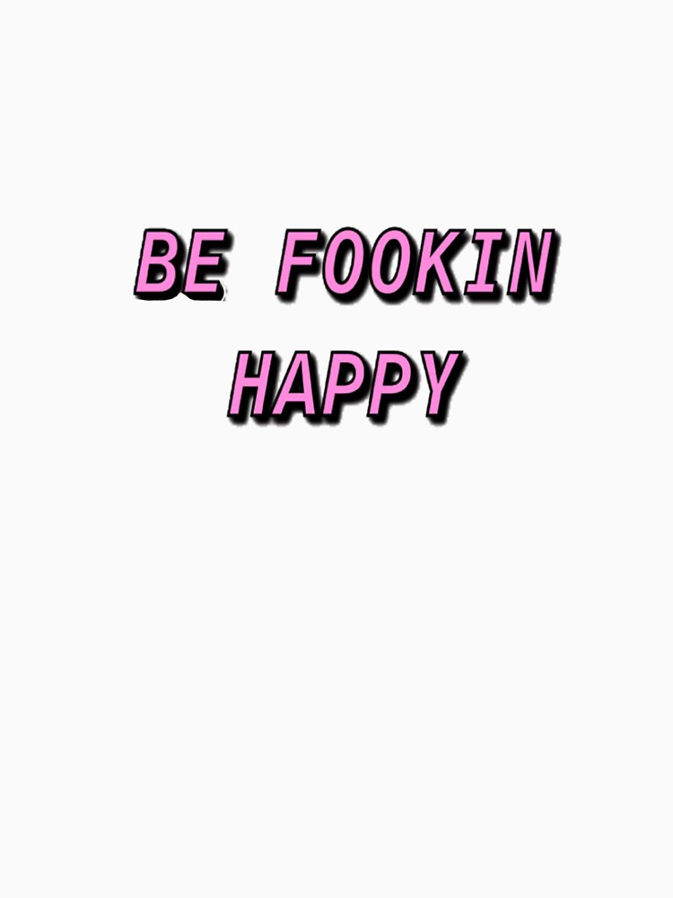 be fookin happy shirt