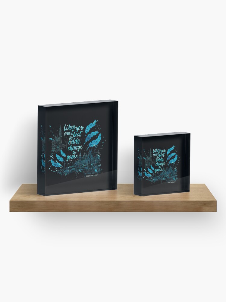 Alternate view of When you can't beat the odds, change the game. Kaz Brekker. Six of Crows. Acrylic Block