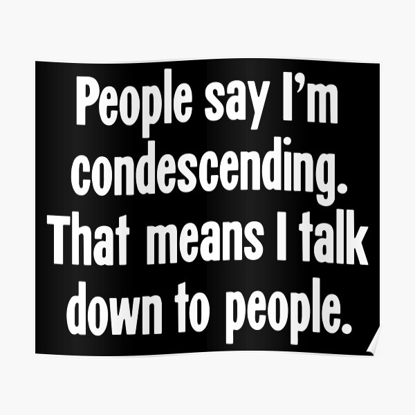 people-say-i-m-condescending-that-means-i-talk-down-to-people