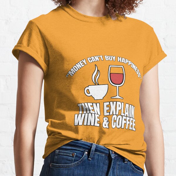 Money Can't Buy Happiness. Then Explain Wine & Coffee. Classic T-Shirt