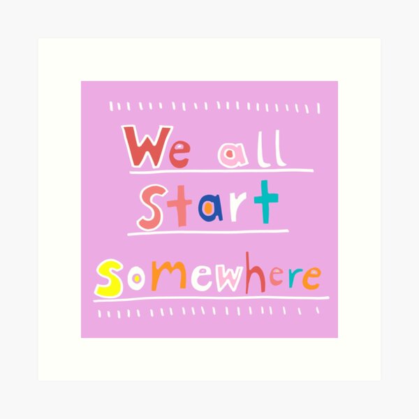 We All Start Somewhere Art Print