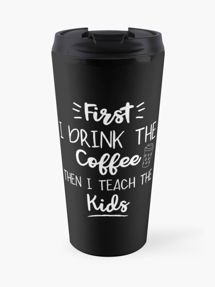 First I Drink The Coffee Then I Teach The Kids Travel Mug By Brandshop14 Redbubble