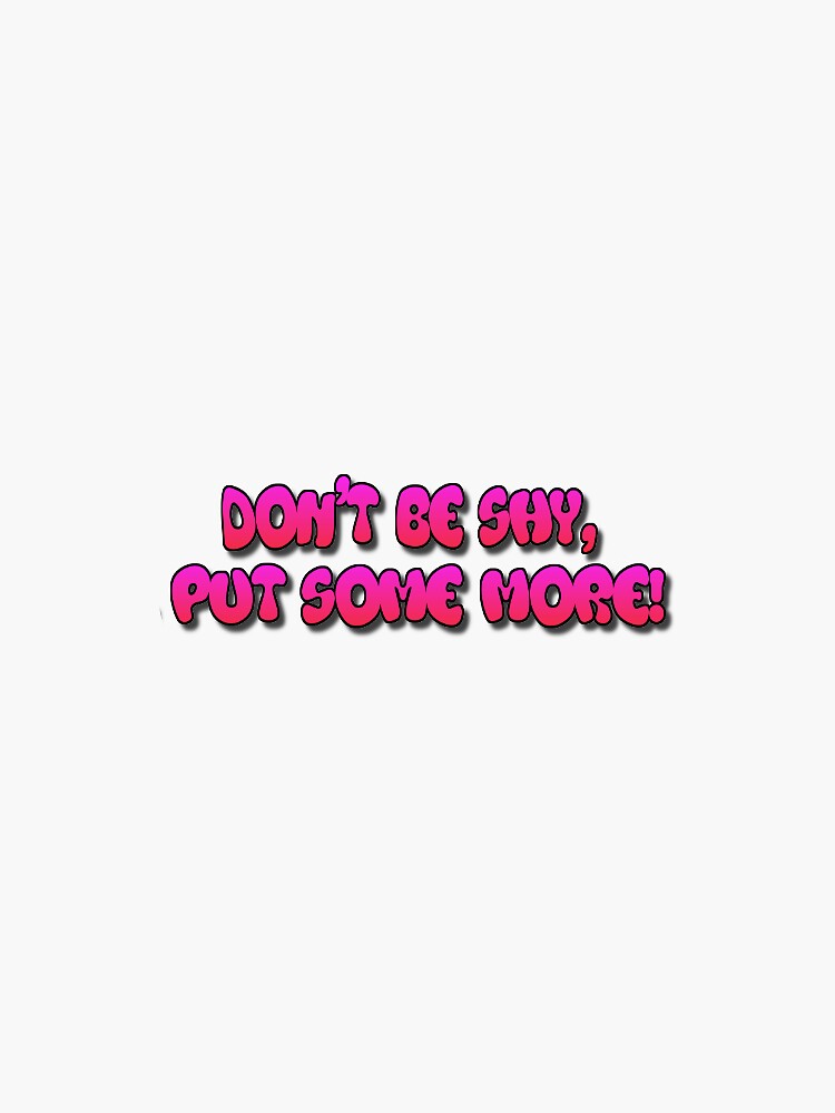 Don T Be Shy Put Some More Original
