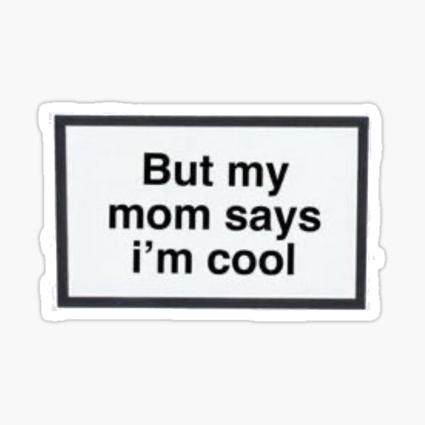 But my mum thinks I’m cool”