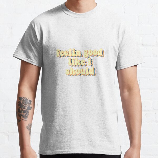 feeling good like i should shirt
