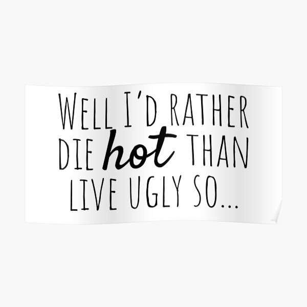 I'd Rather Die Hot Than Live Ugly Hot Tub High School Posters | Redbubble