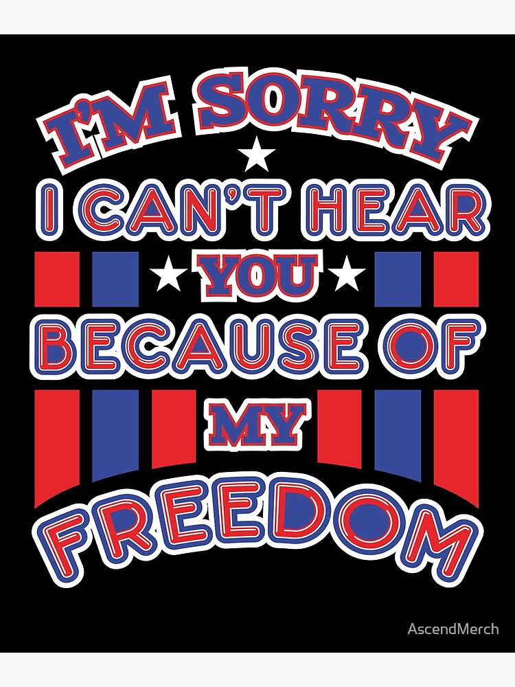 I'm Sorry, I Can't Hear You Because Of My Freedom