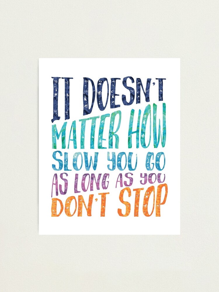 It Doesn T Matter How Slow You Go As Long As You Don T Stop Photographic Print By Southprints Redbubble