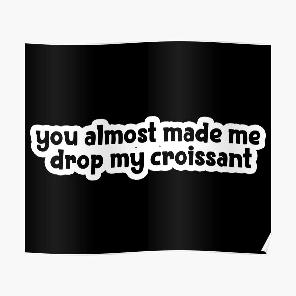 You Almost Made Me Drop My Crossaint "you almost made me drop my croissant Popular, Meme, Speech" Poster for