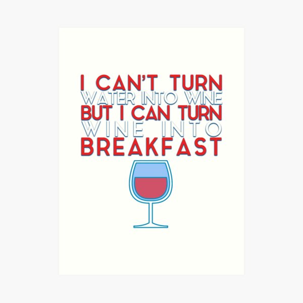 I Can't Turn Water Into Wine, But I Can Turn Wine Into Breakfast Art Print