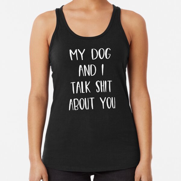 My Dog And I Talk Shit About You Racerback Tank Top