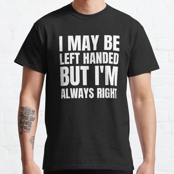 I May Be Left Handed But I'm Always Right Classic T-Shirt
