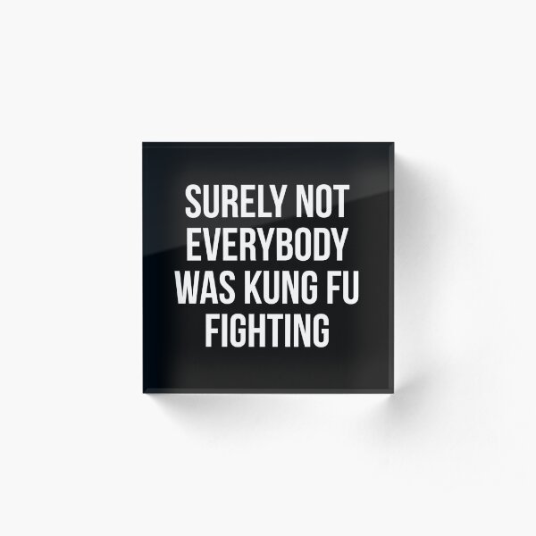 Surely Not Everybody Was Kung Fu Fighting Acrylic Block
